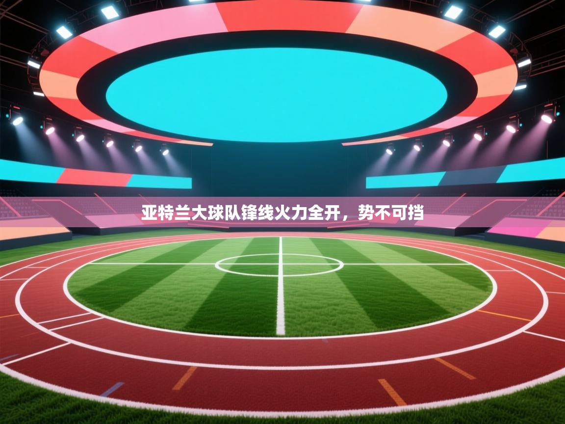 亚特兰大球队锋线火力全开，势不可挡