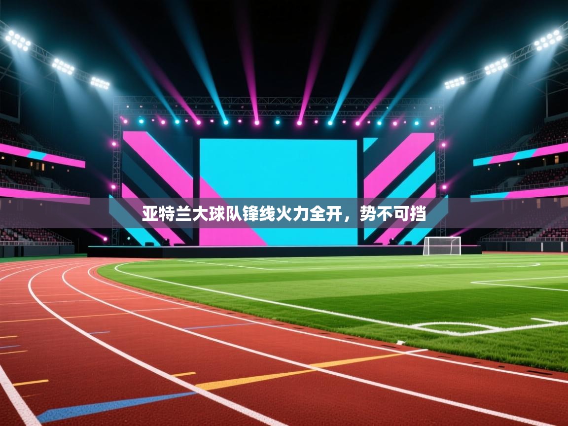 亚特兰大球队锋线火力全开，势不可挡