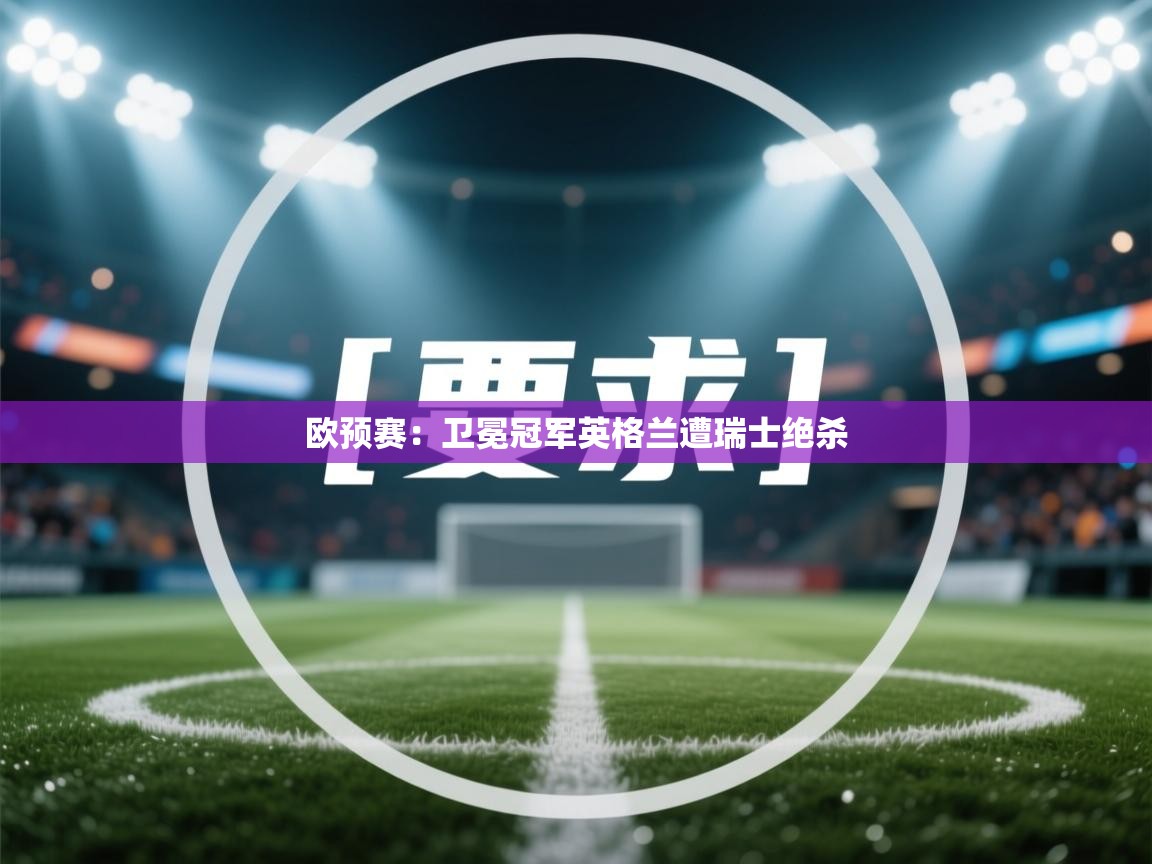 欧预赛：卫冕冠军英格兰遭瑞士绝杀  第1张