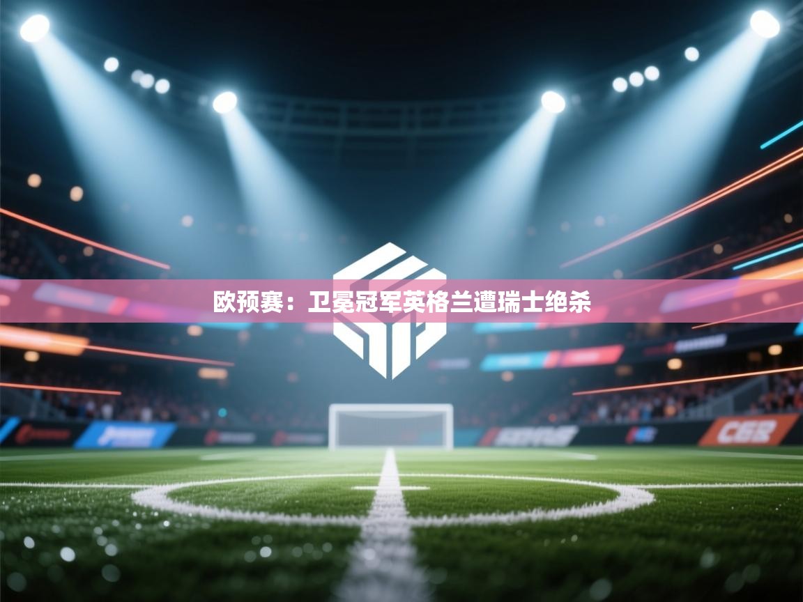 欧预赛：卫冕冠军英格兰遭瑞士绝杀  第2张