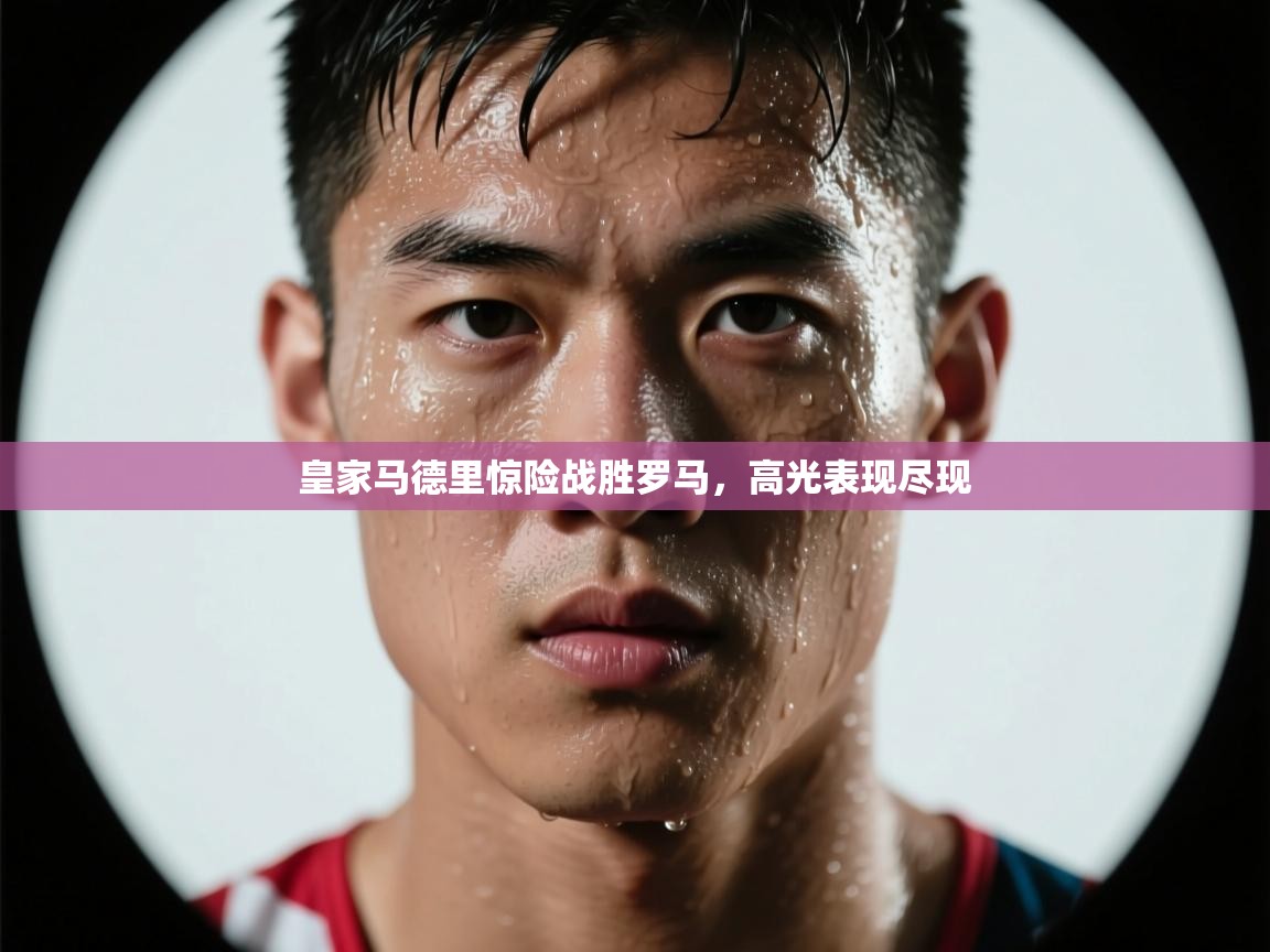 皇家马德里惊险战胜罗马，高光表现尽现
