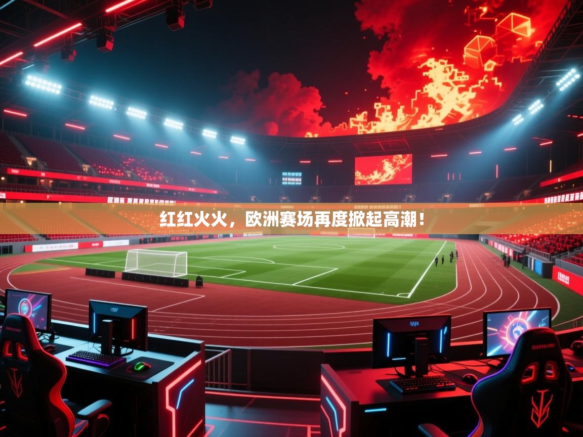 红红火火，欧洲赛场再度掀起高潮！