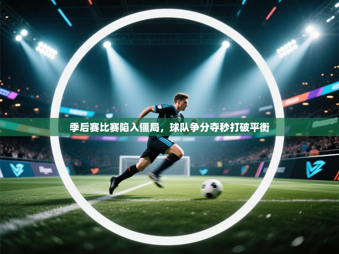 季后赛比赛陷入僵局，球队争分夺秒打破平衡