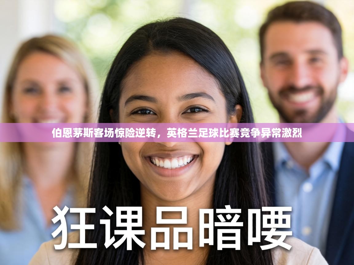 伯恩茅斯客场惊险逆转，英格兰足球比赛竞争异常激烈